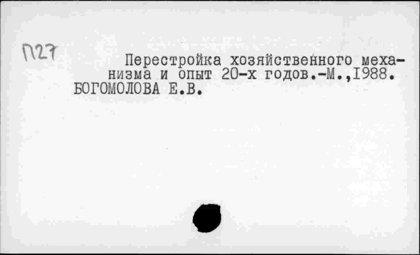 ﻿
Перестройка хозяйственного механизма и опыт 20-х годов.-М.,1988.
БОГОМОЛОВА Е.В.